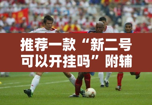 推荐一款“新二号可以开挂吗	”附辅助神器开挂脚本详细步骤