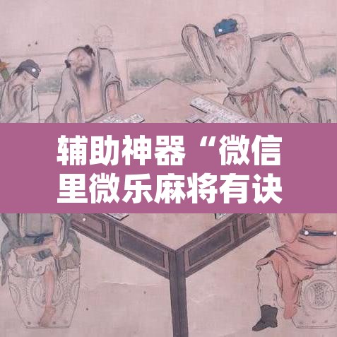 辅助神器“微信里微乐麻将有诀窍	”其实确实有挂