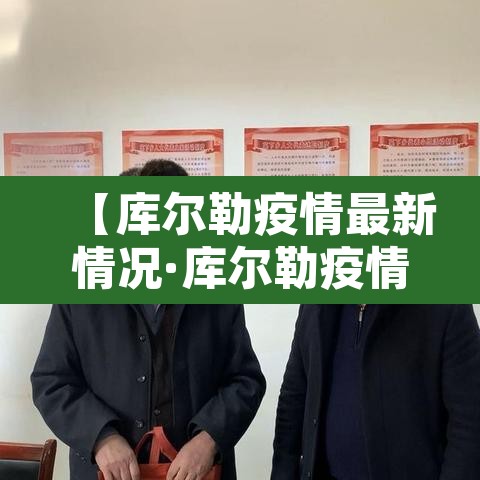 【库尔勒疫情最新情况·库尔勒疫情最新情况今日新增】 【库尔勒疫情最新情况·库尔勒疫情最新情况今日新增】