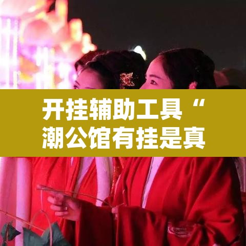 开挂辅助工具“潮公馆有挂是真的”(透视挂)辅助透视教程