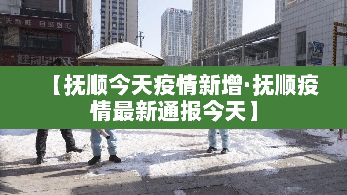 【抚顺今天疫情新增·抚顺疫情最新通报今天】