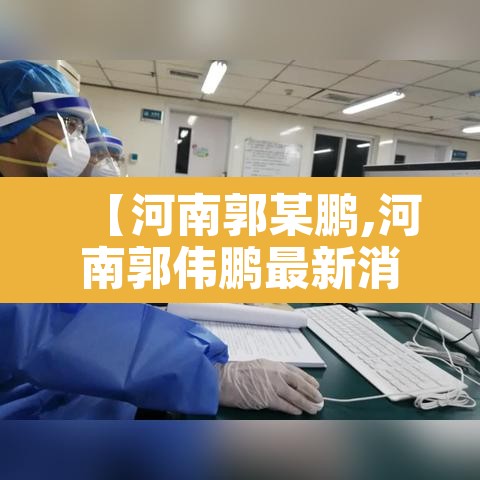 【河南郭某鹏,河南郭伟鹏最新消息】