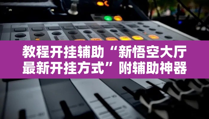 教程开挂辅助“新悟空大厅最新开挂方式	”附辅助神器开挂脚本详细步骤