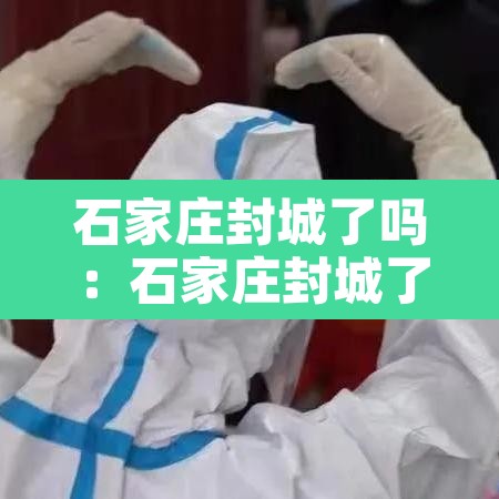 石家庄封城了吗:石家庄封城了吗现在 石家庄封城了吗:石家庄封城了吗现在