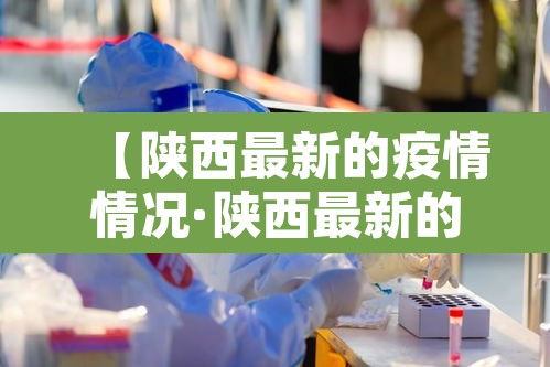 【陕西最新的疫情情况·陕西最新的疫情情况怎么样】