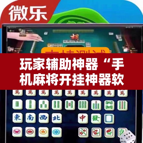 玩家辅助神器“手机麻将开挂神器软件下载微乐麻将万能开挂器	”开挂辅助脚本+详细开挂安装教程