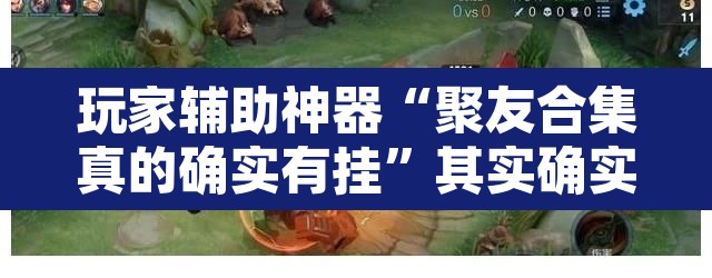 玩家辅助神器“聚友合集真的确实有挂	”其实确实有挂