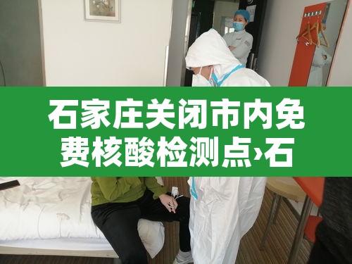 石家庄关闭市内免费核酸检测点›石家庄免费核酸检测的地方都在哪里?