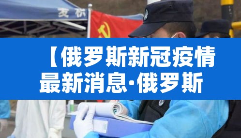 【俄罗斯新冠疫情最新消息·俄罗斯新冠肺炎最新消息】