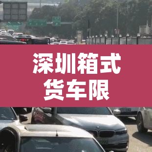 深圳箱式货车限行标准图—（深圳箱式货车限行标准图片）