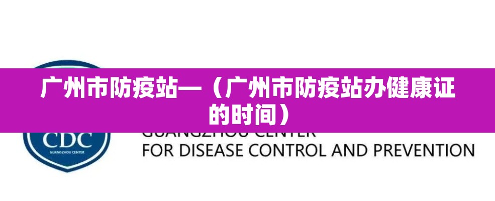 广州市防疫站—(广州市防疫站办健康证的时间) 广州市防疫站—(广州市防疫站办健康证的时间)