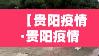 【贵阳疫情·贵阳疫情封城是哪一年】