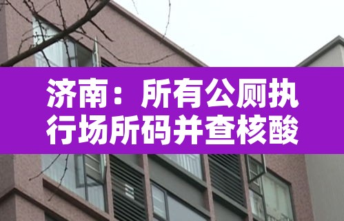 济南：所有公厕执行场所码并查核酸：济南24小时公厕