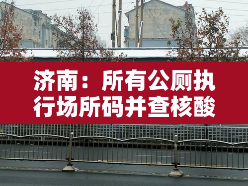 济南：所有公厕执行场所码并查核酸：济南24小时公厕