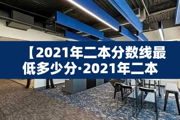 【2021年二本分数线最低多少分·2021年二本学校录取最低分数线】