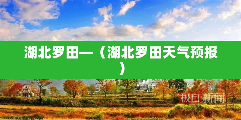 湖北罗田—(湖北罗田天气预报) 湖北罗田—(湖北罗田天气预报)