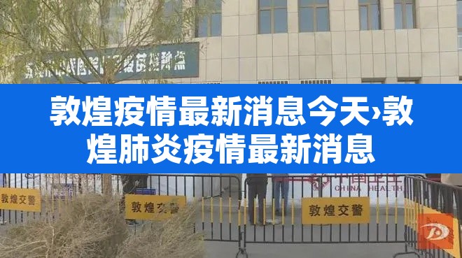 敦煌疫情最新消息今天›敦煌肺炎疫情最新消息