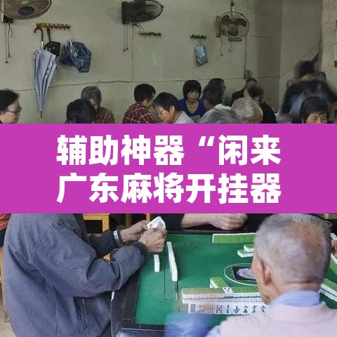 辅助神器“闲来广东麻将开挂器下载”其实确实有挂