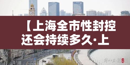 【上海全市性封控还会持续多久·上海全城封闭了吗】