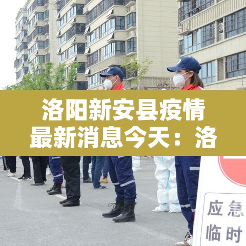 洛阳新安县疫情最新消息今天：洛阳新安县新冠病毒
