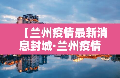 【兰州疫情最新消息封城·兰州疫情最新通知】