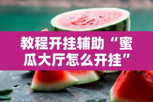 教程开挂辅助“蜜瓜大厅怎么开挂”其实确实有挂
