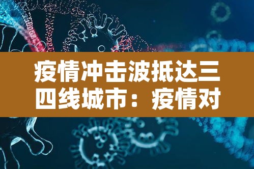 疫情冲击波抵达三四线城市：疫情对三四线城市房地产的影响