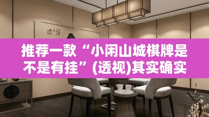 推荐一款“小闲山城棋牌是不是有挂”(透视)其实确实有挂