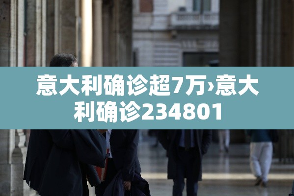意大利确诊超7万›意大利确诊234801