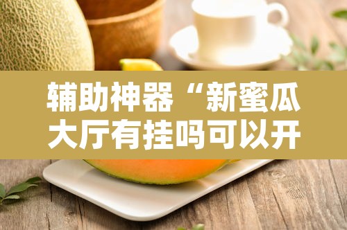 辅助神器“新蜜瓜大厅有挂吗可以开挂吗	”其实确实有挂