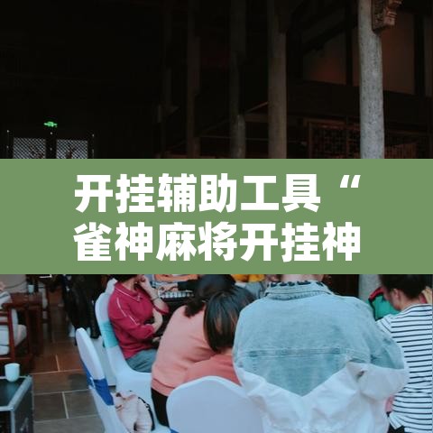 开挂辅助工具“雀神麻将开挂神器软件下载免费	”开挂辅助脚本+详细开挂安装教程