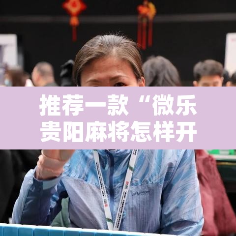 推荐一款“微乐贵阳麻将怎样开挂”附辅助神器开挂脚本详细步骤
