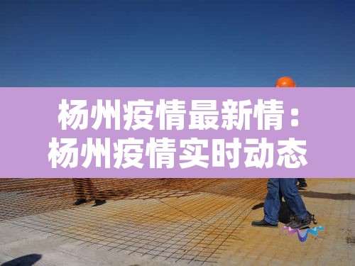 杨州疫情最新情：杨州疫情实时动态