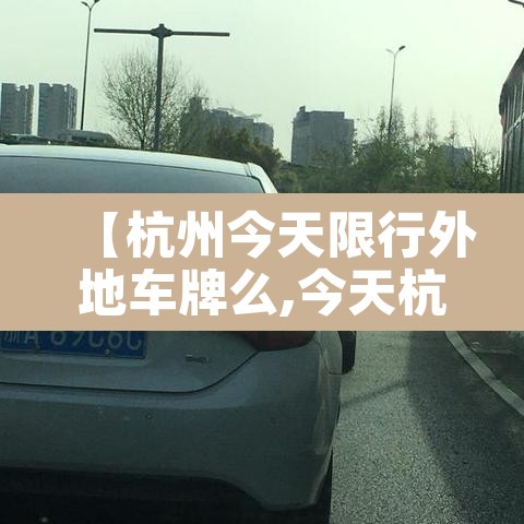 【杭州今天限行外地车牌么,今天杭州市外地车辆限行吗】