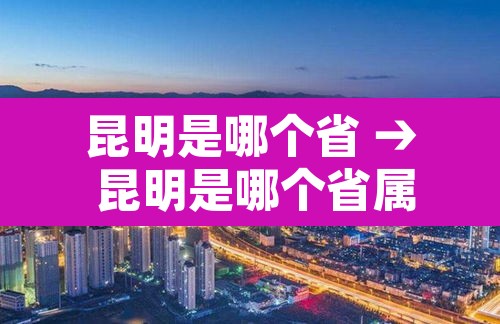 昆明是哪个省 → 昆明是哪个省属于哪个省 昆明是哪个省 → 昆明是哪个省属于哪个省
