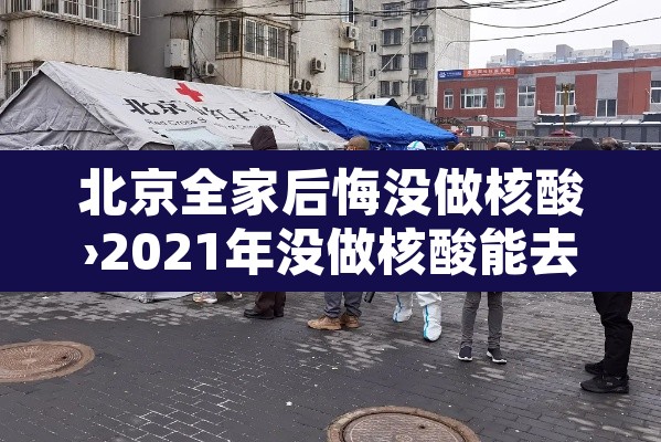 北京全家后悔没做核酸›2021年没做核酸能去北京吗