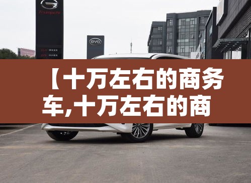 【十万左右的商务车,十万左右的商务车哪款好】