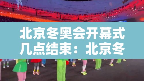 北京冬奥会开幕式几点结束：北京冬奥会开幕时间几点