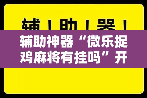 辅助神器“微乐捉鸡麻将有挂吗	”开挂辅助脚本+详细开挂安装教程