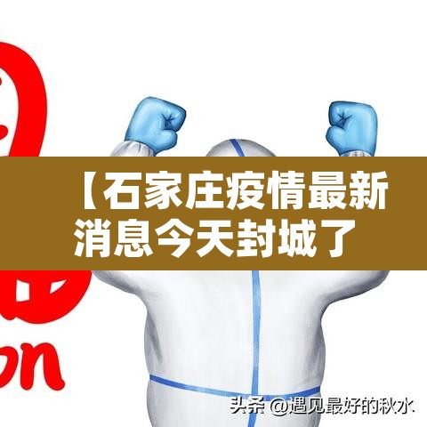 【石家庄疫情最新消息今天封城了,石家庄最新封城情况】