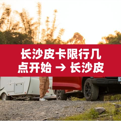 长沙皮卡限行几点开始 → 长沙皮卡车限行区域详图