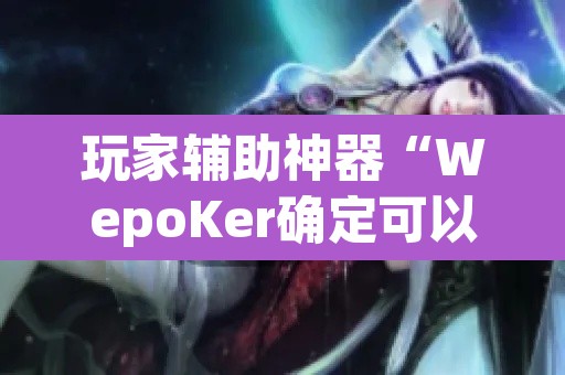 玩家辅助神器“WepoKer确定可以透视的”附辅助神器开挂脚本详细步骤