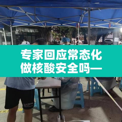 专家回应常态化做核酸安全吗—(常态化检测多久一次) 专家回应常态化做核酸安全吗—(常态化检测多久一次)
