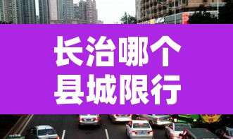 长治哪个县城限行外地车 → 2020年长治市限行外地车