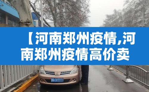 【河南郑州疫情,河南郑州疫情高价卖药判刑人员名单公示】