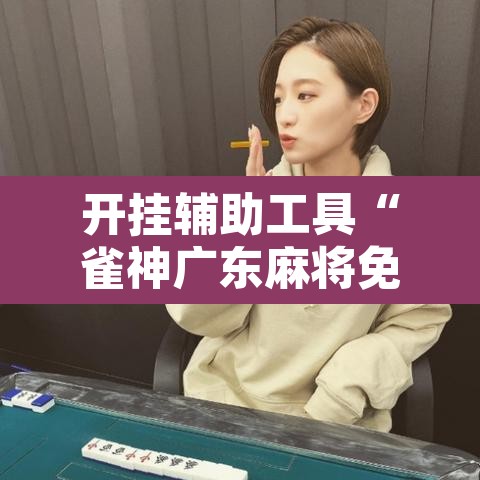 开挂辅助工具“雀神广东麻将免费开挂器下载	”其实确实有挂