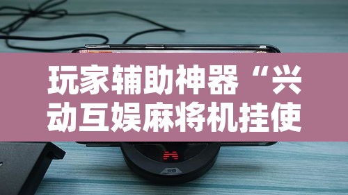 玩家辅助神器“兴动互娱麻将机挂使用步骤详解”其实确实有挂