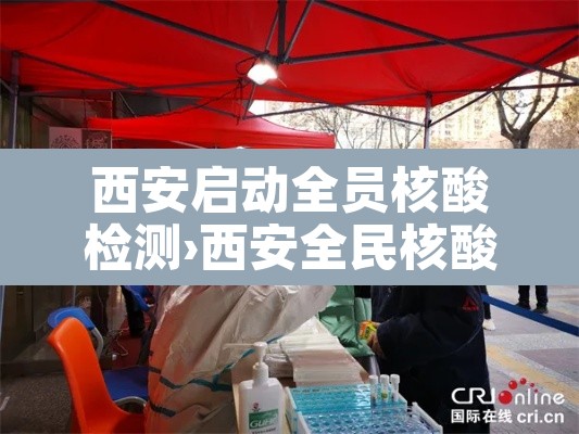 西安启动全员核酸检测›西安全民核酸检测吗