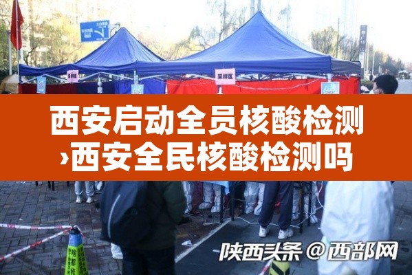 西安启动全员核酸检测›西安全民核酸检测吗