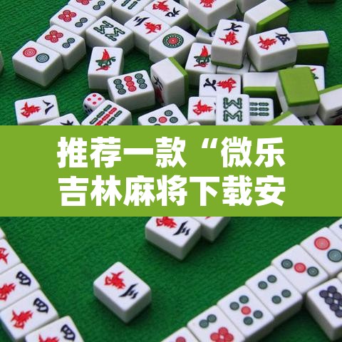 推荐一款“微乐吉林麻将下载安装到手机	”开挂辅助脚本+详细开挂安装教程